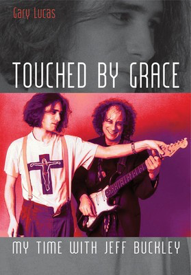Touched by Grace - My Time with Jeff Buckley - Gary Lucas Jawbone Press
