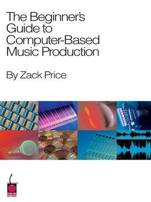 The Beginner's Guide to Computer-Based Music Production - Zack Price Cherry Lane Music Book