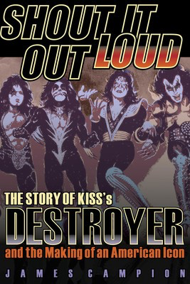 Shout It Out Loud - The Story of Kiss's Destroyer and the Making of an American Icon - James Campion Backbeat Books