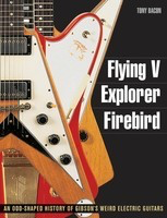 Flying V, Explorer, Firebird - An Odd-Shaped History of Gibson's Weird Electric Guitars - Guitar Tony Bacon Backbeat Books