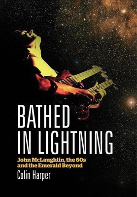 Bathed in Lightning - John McLaughlin, the 60s and the Emerald Beyond - Colin Harper Jawbone Press