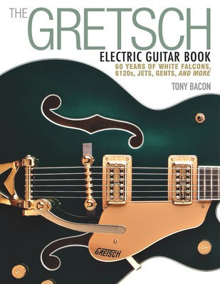 The Gretsch Electric Guitar Book - 60 Years of White Falcons, 6120s, Jets, Gents, and More - Guitar Tony Bacon Backbeat Books