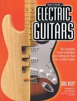 How to Build Electric Guitars - The Complete Guide to Building and Setting Up Your Own Custom Guitar - Will Kelly Voyageur Press